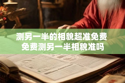 测另一半的相貌超准免费 免费测另一半相貌准吗 测另一半的相貌超准免费 免费测另一半相貌准吗