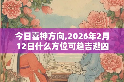 今日喜神方向,2026年2月12日什么方位可趋吉避凶