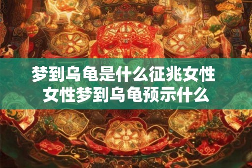 梦到乌龟是什么征兆女性 女性梦到乌龟预示什么
