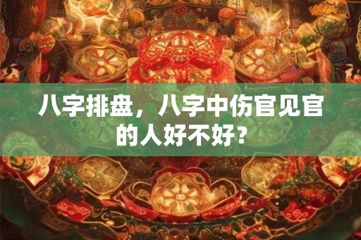 八字排盘，八字中伤官见官的人好不好？