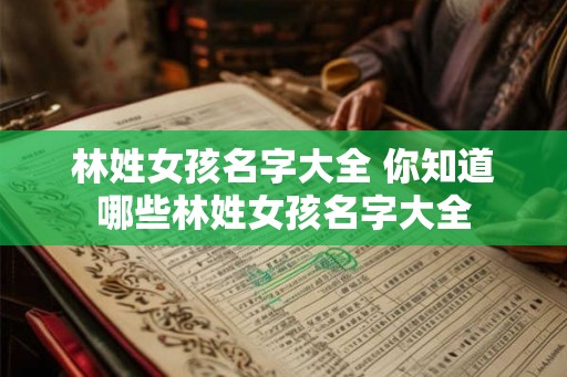 林姓女孩名字大全 你知道哪些林姓女孩名字大全 林姓女孩名字大全 你知道哪些林姓女孩名字大全