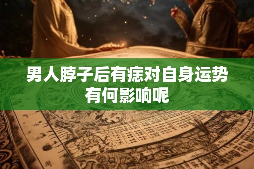 男人脖子后有痣对自身运势有何影响呢