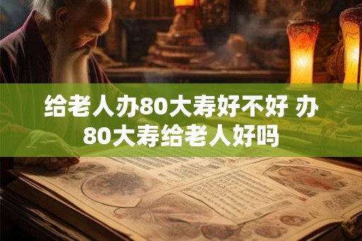 给老人办80大寿好不好 办80大寿给老人好吗