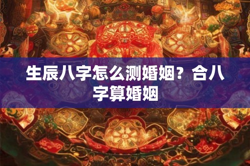 生辰八字怎么测婚姻？合八字算婚姻