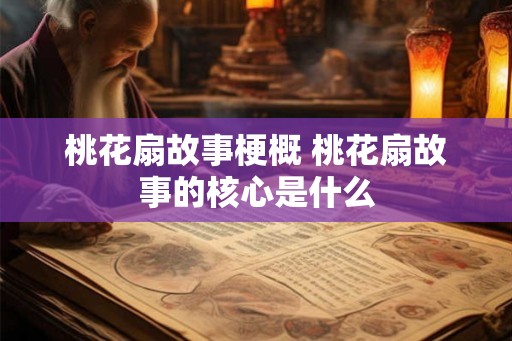 桃花扇故事梗概 桃花扇故事的核心是什么 桃花扇故事梗概 桃花扇故事的核心是什么