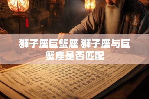 狮子座巨蟹座 狮子座与巨蟹座是否匹配