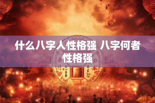 什么八字人性格强 八字何者性格强 什么八字人性格强 八字何者性格强