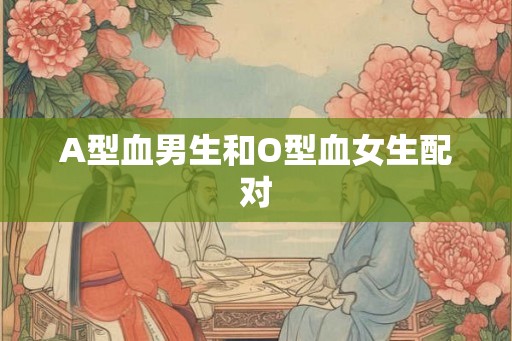 A型血男生和O型血女生配对
