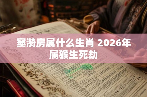 窦漪房属什么生肖 2026年属猴生死劫