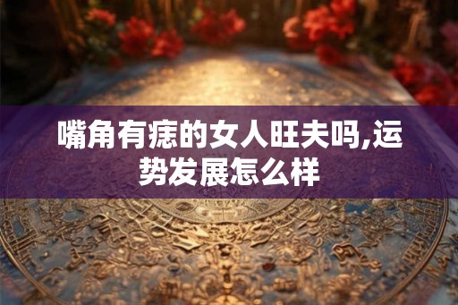 嘴角有痣的女人旺夫吗,运势发展怎么样