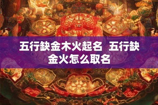 五行缺金木火起名  五行缺金火怎么取名