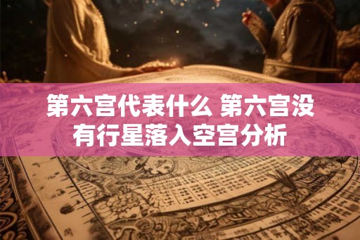 第六宫代表什么 第六宫没有行星落入空宫分析 第六宫代表什么 第六宫没有行星落入空宫分析