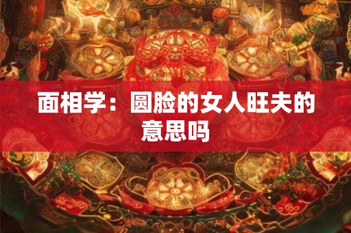 面相学：圆脸的女人旺夫的意思吗