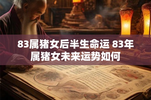 83属猪女后半生命运 83年属猪女未来运势如何 83属猪女后半生命运 83年属猪女未来运势如何