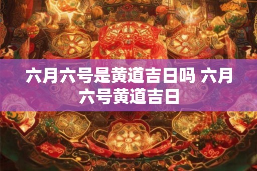六月六号是黄道吉日吗 六月六号黄道吉日