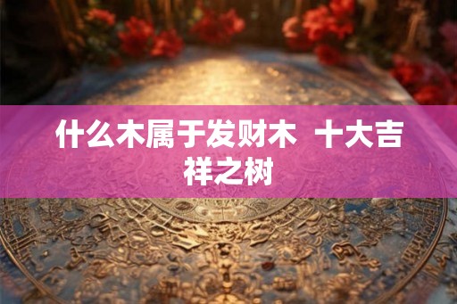 什么木属于发财木  十大吉祥之树