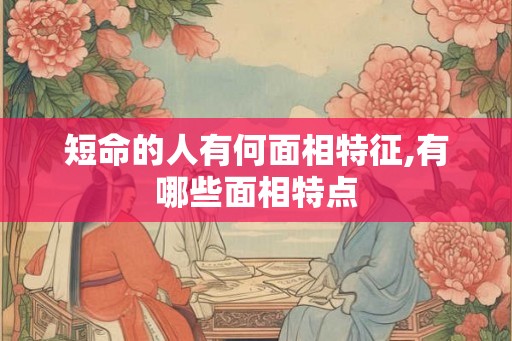 短命的人有何面相特征,有哪些面相特点 短命的人有何面相特征,有哪些面相特点