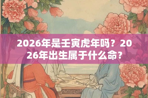 2026年是壬寅虎年吗？2026年出生属于什么命？