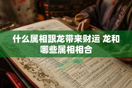 什么属相跟龙带来财运 龙和哪些属相相合
