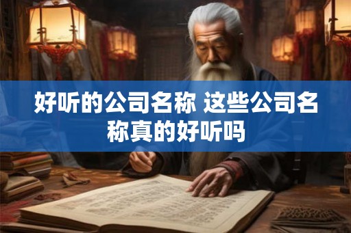 好听的公司名称 这些公司名称真的好听吗