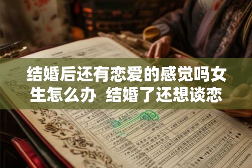结婚后还有恋爱的感觉吗女生怎么办  结婚了还想谈恋爱怎么办