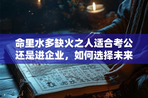 命里水多缺火之人适合考公还是进企业，如何选择未来的道路？