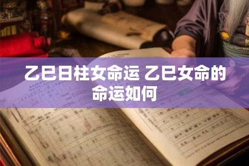 乙巳日柱女命运 乙巳女命的命运如何
