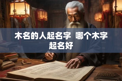 木名的人起名字  哪个木字起名好