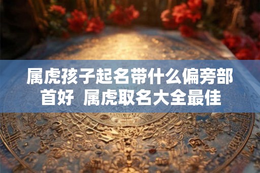 属虎孩子起名带什么偏旁部首好  属虎取名大全最佳