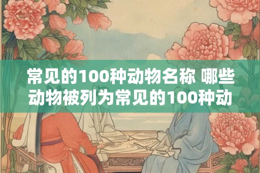 常见的100种动物名称 哪些动物被列为常见的100种动物