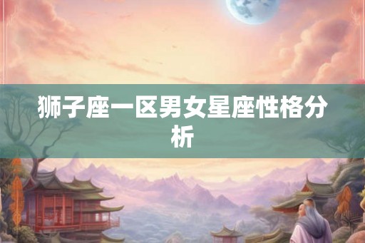 狮子座一区男女星座性格分析 狮子座一区男女星座性格分析