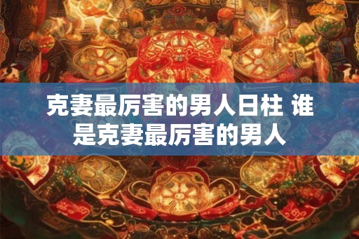 克妻最厉害的男人日柱 谁是克妻最厉害的男人
