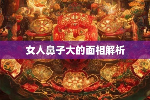 女人鼻子大的面相解析 女人鼻子大的面相解析