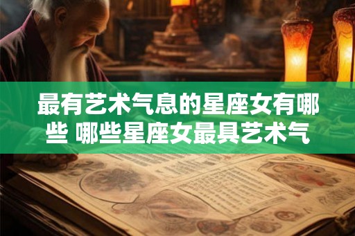最有艺术气息的星座女有哪些 哪些星座女最具艺术气息