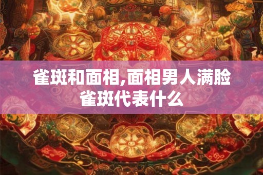 雀斑和面相,面相男人满脸雀斑代表什么