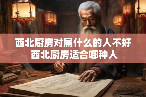 西北厨房对属什么的人不好 西北厨房适合哪种人