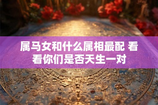 属马女和什么属相最配 看看你们是否天生一对
