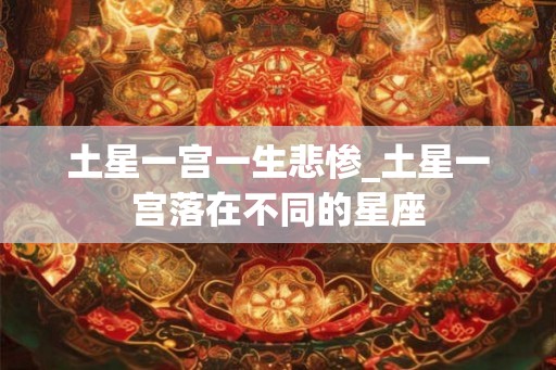 土星一宫一生悲惨_土星一宫落在不同的星座