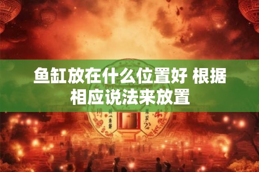 鱼缸放在什么位置好 根据相应说法来放置 鱼缸放在什么位置好 根据相应说法来放置