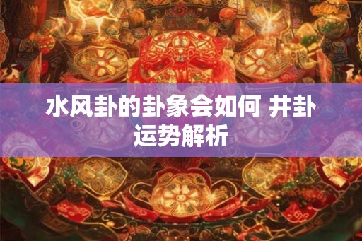 水风卦的卦象会如何 井卦运势解析 水风卦的卦象会如何 井卦运势解析