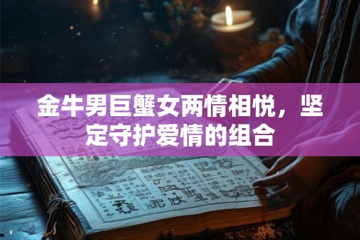金牛男巨蟹女两情相悦,坚定守护爱情的组合 金牛男巨蟹女两情相悦,坚定守护爱情的组合