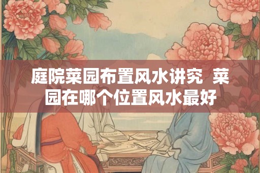 庭院菜园布置风水讲究  菜园在哪个位置风水最好