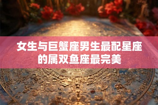 女生与巨蟹座男生最配星座的属双鱼座最完美
