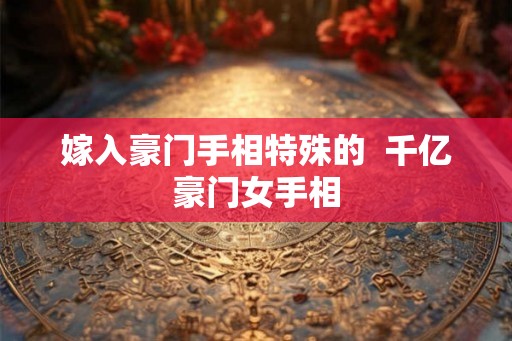 嫁入豪门手相特殊的 千亿豪门女手相 嫁入豪门手相特殊的 千亿豪门女手相