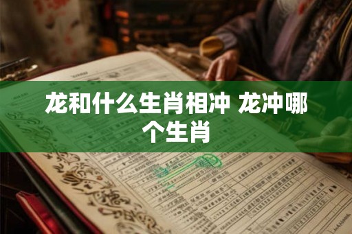 龙和什么生肖相冲 龙冲哪个生肖
