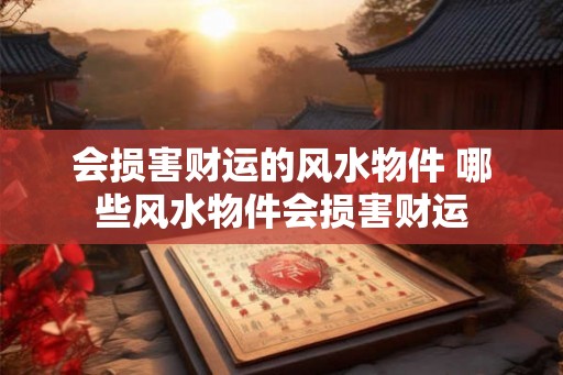 会损害财运的风水物件 哪些风水物件会损害财运