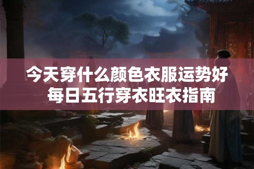 今天穿什么颜色衣服运势好  每日五行穿衣旺衣指南