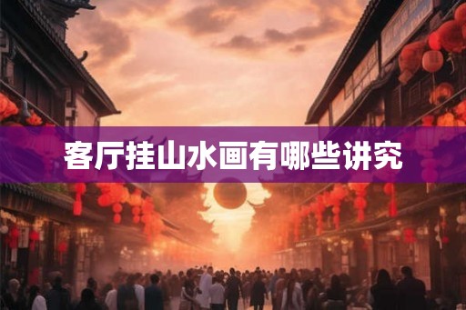 客厅挂山水画有哪些讲究 客厅挂山水画有哪些讲究