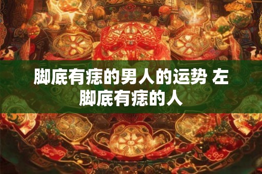 脚底有痣的男人的运势 左脚底有痣的人