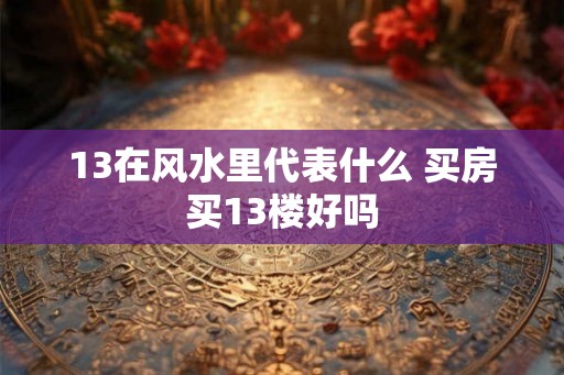 13在风水里代表什么 买房买13楼好吗